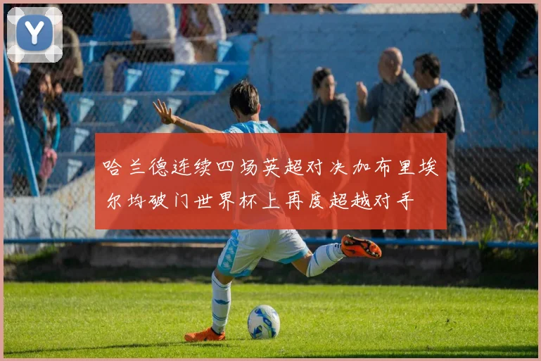 哈兰德连续四场英超对决加布里埃尔均破门世界杯上再度超越对手