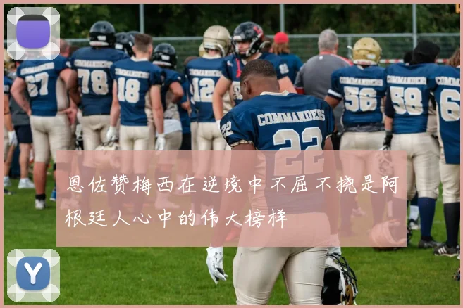 恩佐赞梅西在逆境中不屈不挠是阿根廷人心中的伟大榜样