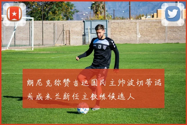 朗尼克称赞吉达国民主帅波切蒂诺或成米兰新任主教练候选人