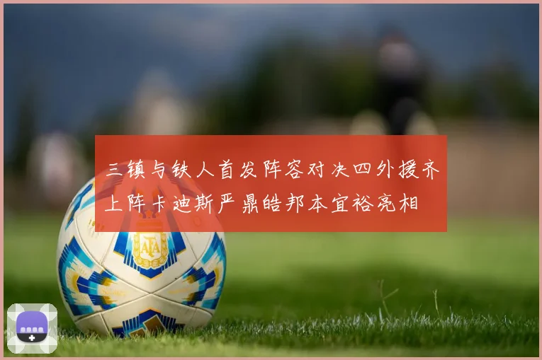 三镇与铁人首发阵容对决四外援齐上阵卡迪斯严鼎皓邦本宜裕亮相