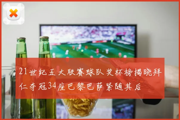 21世纪五大联赛球队奖杯榜揭晓拜仁夺冠34座巴黎巴萨紧随其后