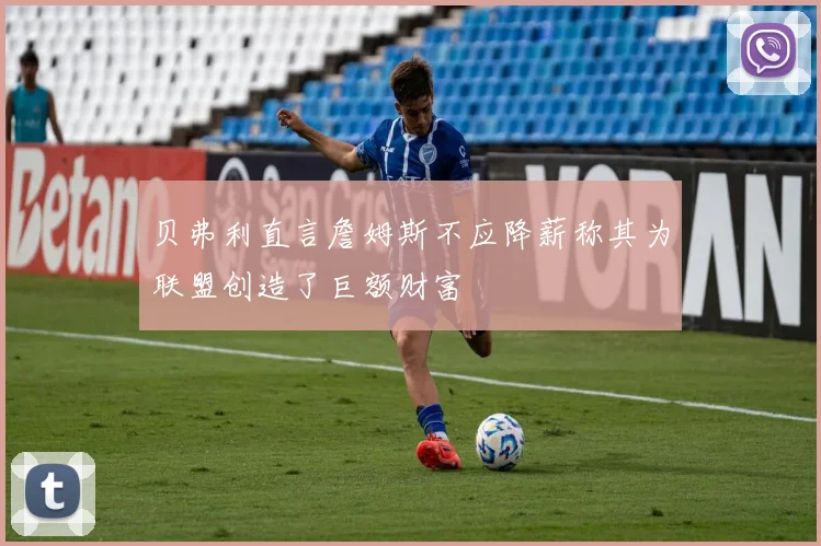 贝弗利直言詹姆斯不应降薪称其为联盟创造了巨额财富