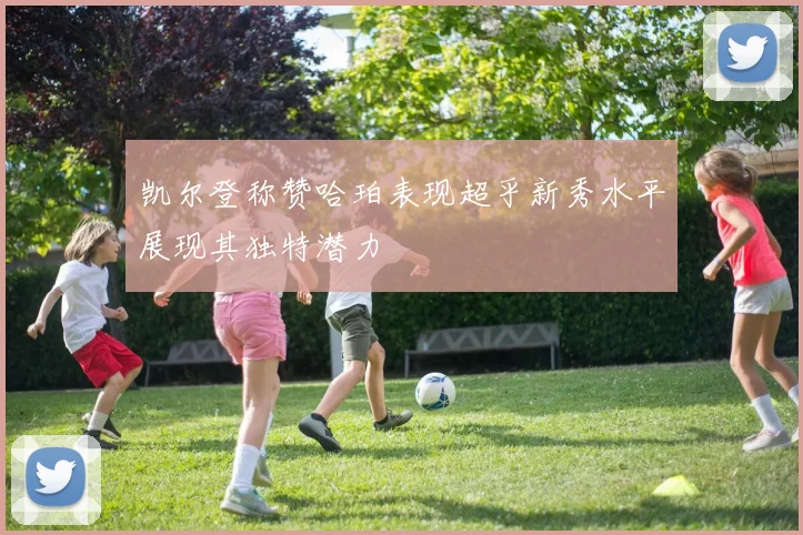 凯尔登称赞哈珀表现超乎新秀水平展现其独特潜力