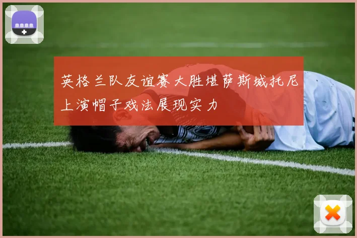 英格兰队友谊赛大胜堪萨斯城托尼上演帽子戏法展现实力