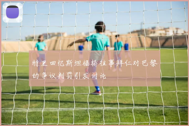 特里回忆斯坦福桥往事拜仁对巴黎的争议判罚引发讨论