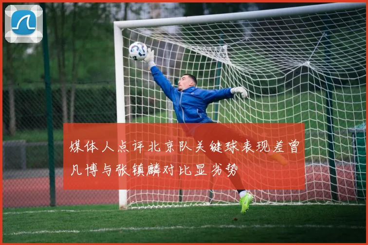 媒体人点评北京队关键球表现差曾凡博与张镇麟对比显劣势