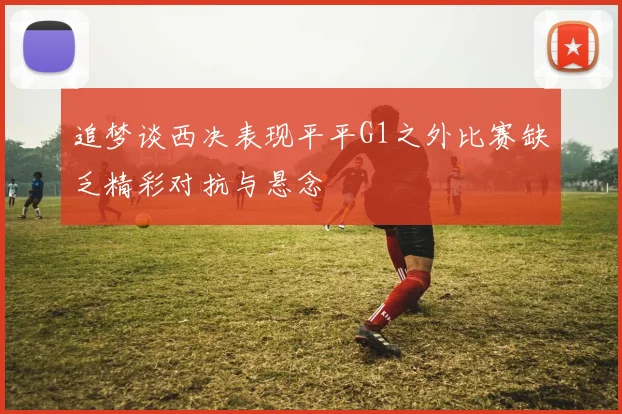 追梦谈西决表现平平G1之外比赛缺乏精彩对抗与悬念