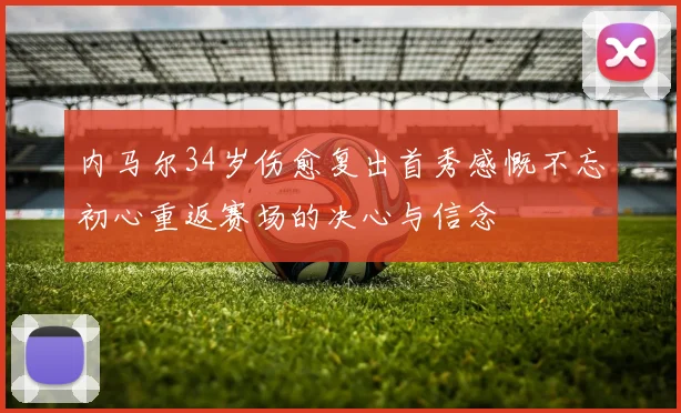 内马尔34岁伤愈复出首秀感慨不忘初心重返赛场的决心与信念