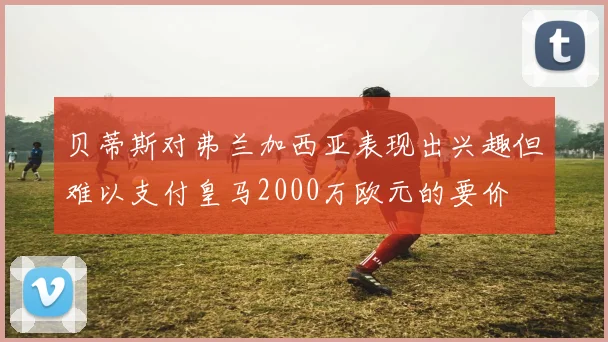 贝蒂斯对弗兰加西亚表现出兴趣但难以支付皇马2000万欧元的要价