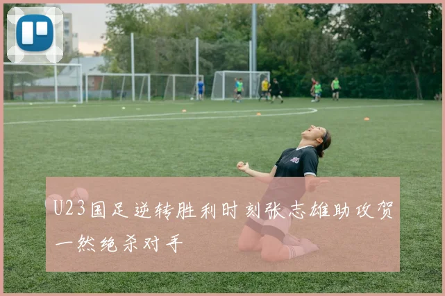 U23国足逆转胜利时刻张志雄助攻贺一然绝杀对手