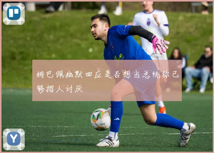 姆巴佩幽默回应是否想当总统称已够招人讨厌