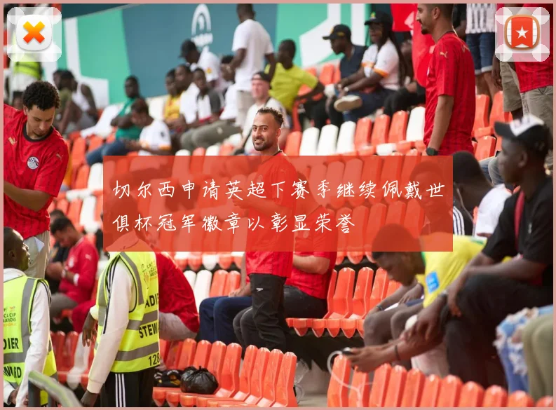 切尔西申请英超下赛季继续佩戴世俱杯冠军徽章以彰显荣誉