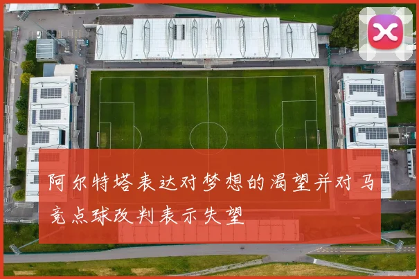 阿尔特塔表达对梦想的渴望并对马竞点球改判表示失望